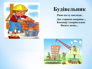 Будівельник 
Рівно цеглу викладає, 
Дах старанно покриває... 
Каменяр і покрівельник 
Носять назву... 
 