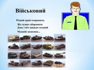 Військовий 
Рідний край охороняти, 
Від чужих обороняти 
День і ніч завжди готовий 
Мужній захисник... 
 