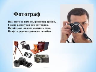 Фотограф 
Нам фото на пам’ять фотограф зробив, 
І нашу родину він там відтворив. 
Нехай дуже швидко минають роки, 
На фото родинне дивлюсь залюбки. 
 