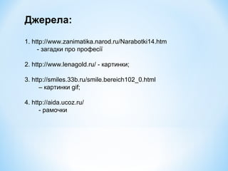 Джерела: 
1. http://www.zanimatika.narod.ru/Narabotki14.htm 
- загадки про професії 
2. http://www.lenagold.ru/ - картинки; 
3. http://smiles.33b.ru/smile.bereich102_0.html 
– картинки gif; 
4. http://aida.ucoz.ru/ 
- рамочки 
