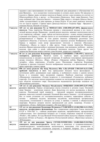 задумки в двух прославивших его книгах – «Забытый день рождения» и «Путешествие по 
реке Времени», – но и осуществил телепостановки из лучших своих сказок. Он придумал и 
поселил в Африке зверя, которому никогда не бывает скучно: одна половина его состоит из 
Обаятельнейшего Кота, а другая – из Находчивого Крокодила. Зовут зверя Крококот. Еще 
один любимый друг Дональда Биссета – тигренок Рррр, вместе с которым Дональд Биссет 
любит путешествовать по реке времени до конца Радуги. И так умеет шевелить мозгами, 
что его мысли шуршат. Главные враги Дональда Биссета и Тигренка Рррр – Вреднюги с 
именами Нельзя, Несмей и Стыдись. 
5 августа 165 лет со дня рождения Ги де МОПАССАНА (5.08.1850-6.07.1893), французского 
писателя. Темы творчества Мопассана связаны с повседневной жизнью в его эпоху и 
личной жизнью автора. Нормандия – родной регион писателя, занимает значительное место 
в его творчестве: пейзажи – море, города или жители региона – селяне, мелкие помещики и 
служащие или буржуа. А события одного из его величайших произведений «Милый друг» 
разворачиваются в Париже. В этом романе писатель изображает различные слои 
парижского общества, в частности, высший свет и крупных дельцов. Изображение мелких 
буржуа и широких слоев автор предоставляет читателю в новеллах «Наследие», 
«Ожерелье», «Выезд за город» и «Два друга». Также темами творчества Мопассана 
являлись Франко-прусская война и немецкая оккупация, тема женщины, особенно – жертвы 
насилия, тема семьи и детей, собственный пессимизм писателя. Среди других тем 
творчества Мопассана можно отметить темы безумия, депрессии и паранойи. 
7 августа 60 лет со дня рождения Владимира Георгиевича СОРОКИНА (7.08.1955-), писателя, 
сценариста, драматурга. Является одним из наиболее ярких представителей 
концептуализма и соц-арта в русской литературе. К наиболее популярным произведения 
автора относятся «Метель», «Пир», «Роман», «Тридцатая любовь Марины», «Сердца 
четырёх», «День опричника», «Голубое сало». Поклонники творчества Владимира 
Сорокина и критики отмечают богатое воображение писателя, его оригинальный стиль, 
яркие характеры главных героев. 
7 августа 850 лет назад родился Абу Бекр Мухаммед Ибн АЛЬ-АРАБИ (7.08.1165-16.11.1240), 
арабский мыслитель и поэт. Ему принадлежит большое число философских и 
поэтических работ, развивавших идеи суфизма, в особенности учение о едином начале 
бытия и о познании через внутреннее озарение. Наиболее известные сочинения 
«Мекканские откровения», «Геммы мудрости» и стихотворный «Толкователь любовных 
страстей». Его наследие оказало решающее влияние на последующее развитие суфизма во 
всех областях исламского мира. Последователи выдающегося философа называли его 
«Величайшим учителем». 
28 
10 
августа 
120 лет со дня рождения Михаила Михайловича ЗОЩЕНКО (10.08.1895-22.07.1958), 
русского писателя. Первые литературные опыты относятся к детским годам. Основной 
жанр Зощенко – комическая новелла. Даже фельетоны его всегда выливались в форму 
новеллы. Неизменный герой юмориста – городской мещанин послереволюционного 
времени, чаще всего мелкий служащий. Основной фон новелл Зощенко – густой мещанский 
быт со всеми оттенками его послереволюционного колорита; характерные события и 
мотивы – любовные неудачи, жилищные неудобства, всевозможные материальные 
затруднения, столкновения и скандалы на улице, в трамвае, в пивной, в обывательской 
квартирке. Является автором многих произведений для детей, например, «Галоши и 
мороженое», «Елка», «Бабушкин подарок», «Не надо врать» и др. 
12 
августа 
115 лет со дня рождения Владимира Петровича СТАВСКОГО (12.08.1900-14.11.1943), 
писателя, литературного функционера. Был генеральным секретарем Союза писателей 
СССР в 1936-1941 гг., главным редактором журналов, партработником, организатором 
хлебозаготовок. Этот жизненный материал лег в основу очерковых повестей «Станица», 
«Разбег», «На гребне». В годы Великой Отечественной войны выпустил сборник очерков и 
рассказов «В боях за Родину», «На фронтах Отечественной войны», «Фронтовые записки», 
«В блиндаже». 
14 
августа 
155 лет со дня рождения Эрнста СЕТОН-ТОМПСОНА (14.08.1860-23.10.1946), 
канадского писателя-натуралиста. Автор книг о животных и художник-анималист, 
ученый-натуралист, основоположник экологического мышления, стал основателем и 
руководителем движения следопытов (скаутов) в Северной Америке. Его с детства 
 