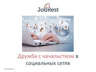 Дружба с начальством в 
социальных сетях 
www.jobrest.ru 
 