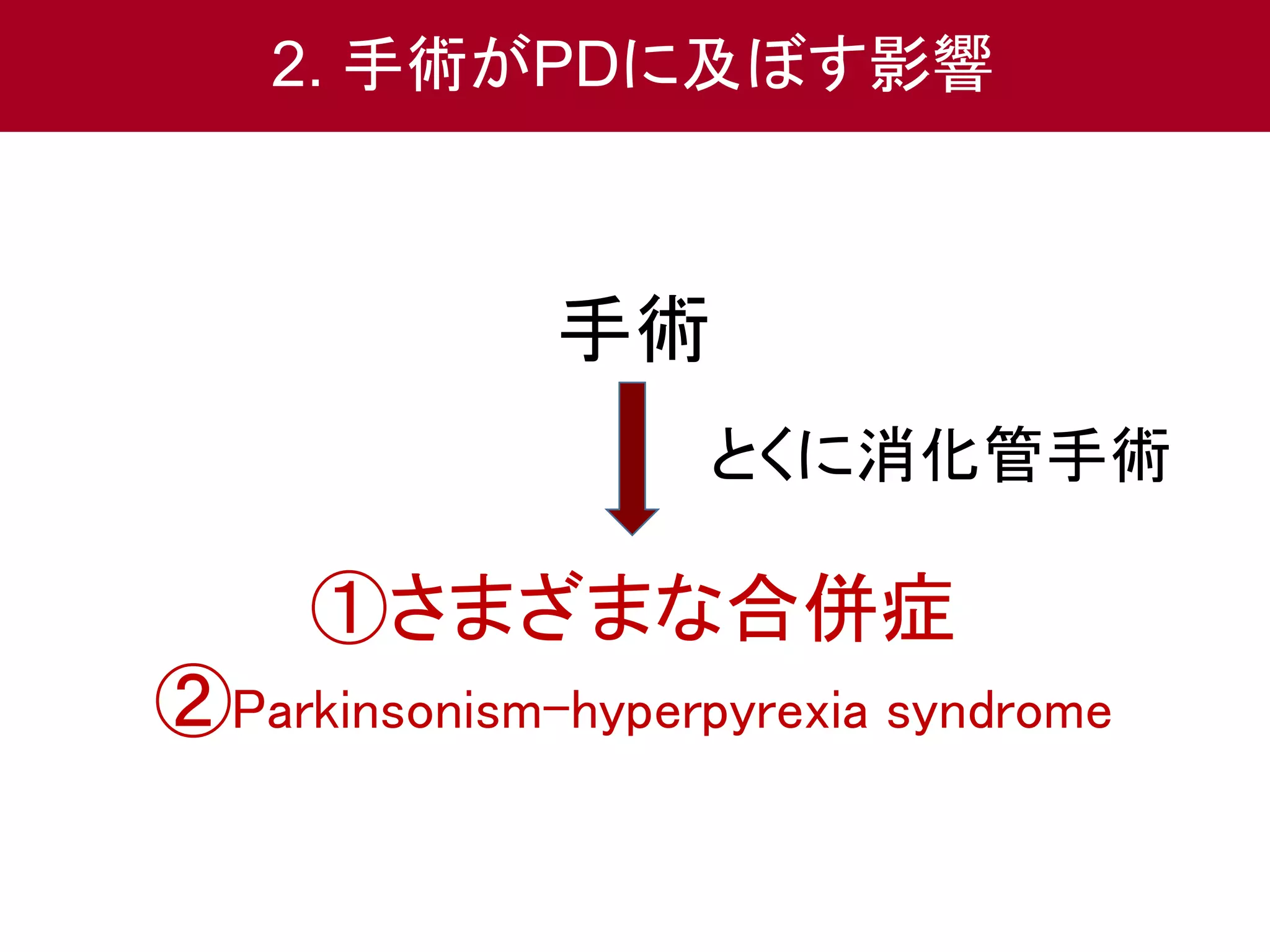 2. 手術がPDに及ぼす影響 
手術 
とくに消化管手術 
①さまざまな合併症 
②Parkinsonism-hyperpyrexia syndrome 
 