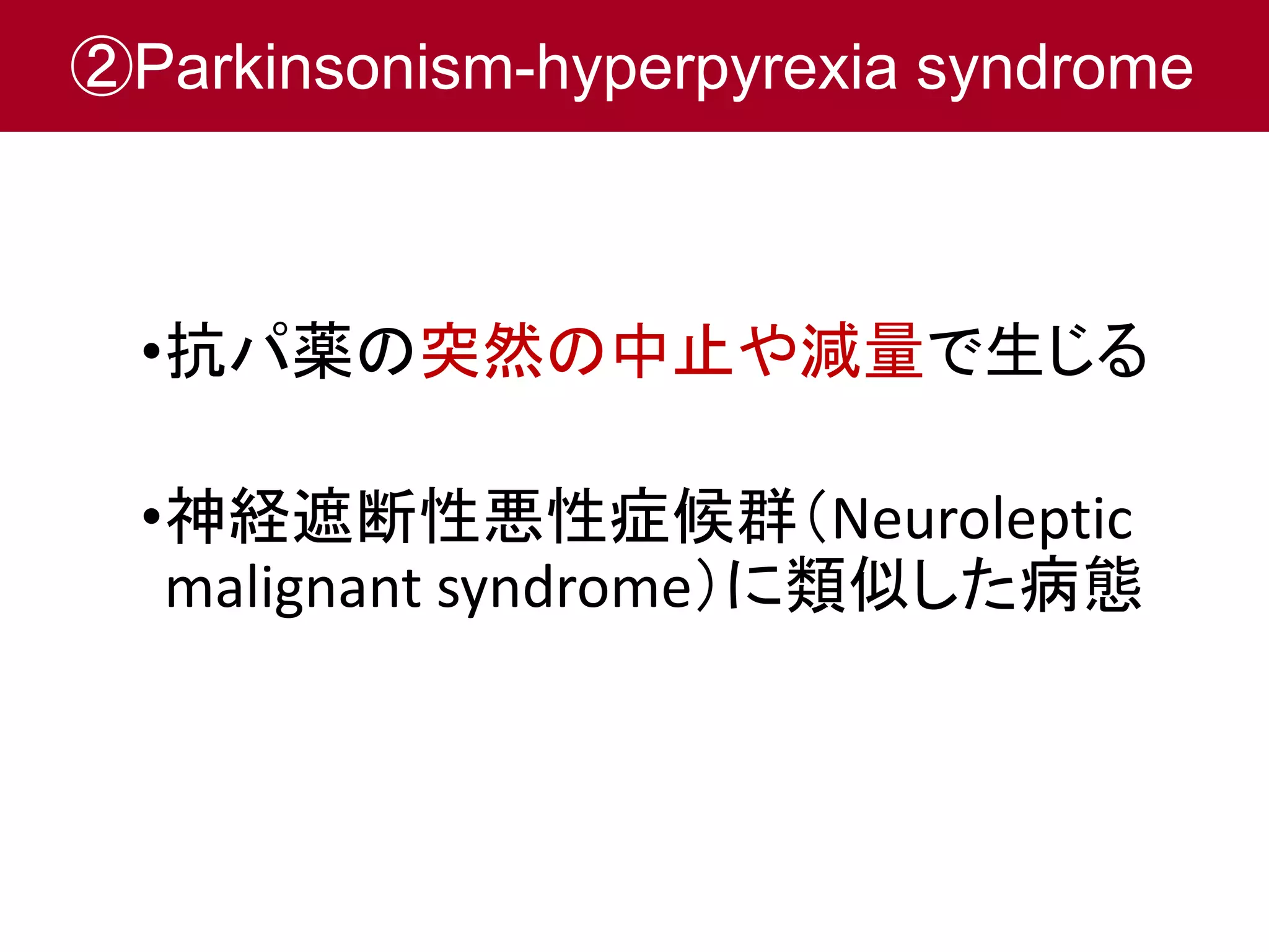 ②Parkinsonism-hyperpyrexia syndrome 
•抗パ薬の突然の中止や減量で生じる 
•神経遮断性悪性症候群（Neuroleptic 
malignant syndrome）に類似した病態 
 