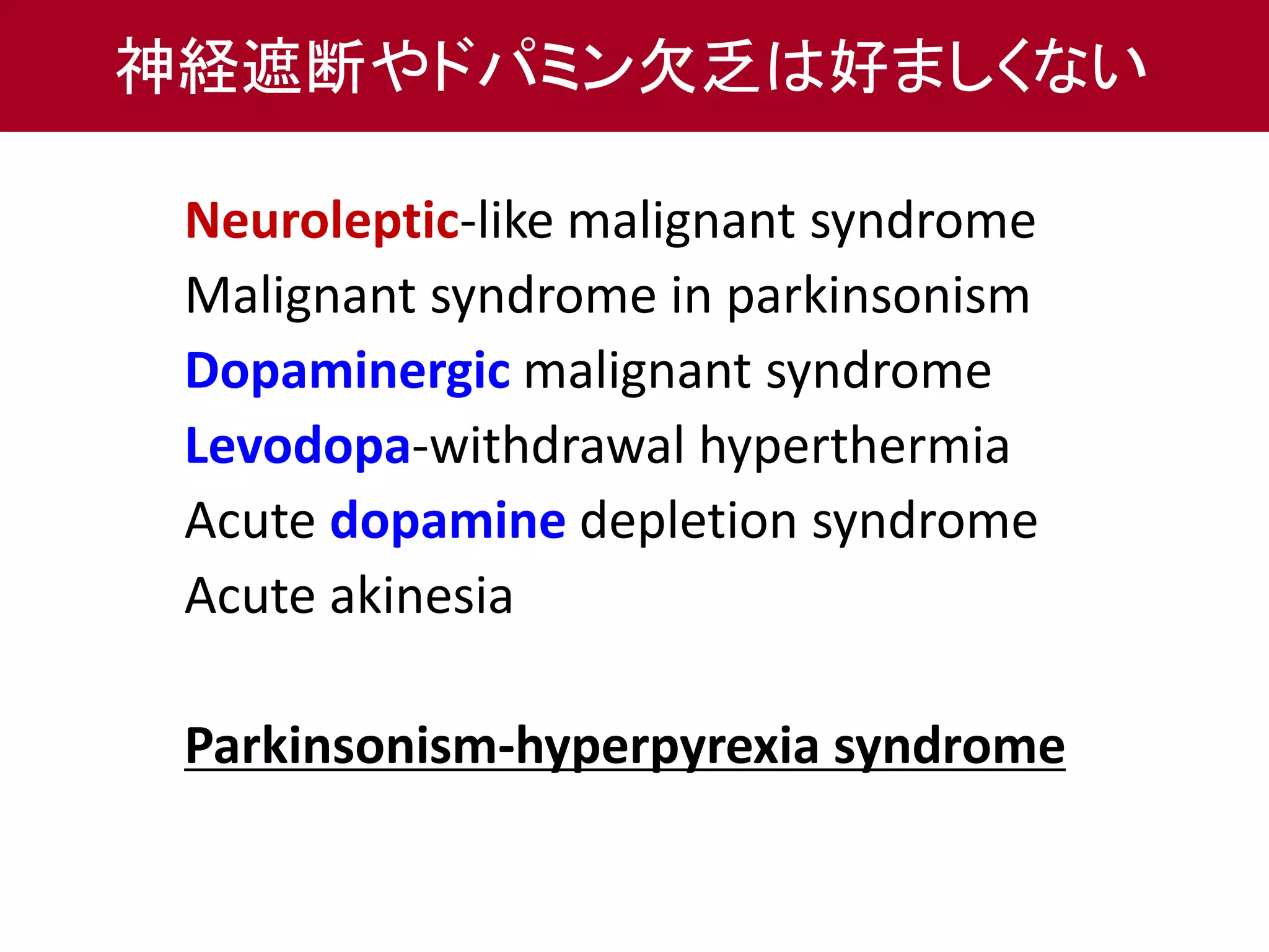 神経遮断やドパミン欠乏は好ましくない 
Neuroleptic-like malignant syndrome 
Malignant syndrome in parkinsonism 
Dopaminergic malignant syndrome 
Levodopa-withdrawal hyperthermia 
Acute dopamine depletion syndrome 
Acute akinesia 
Parkinsonism-hyperpyrexia syndrome 
 