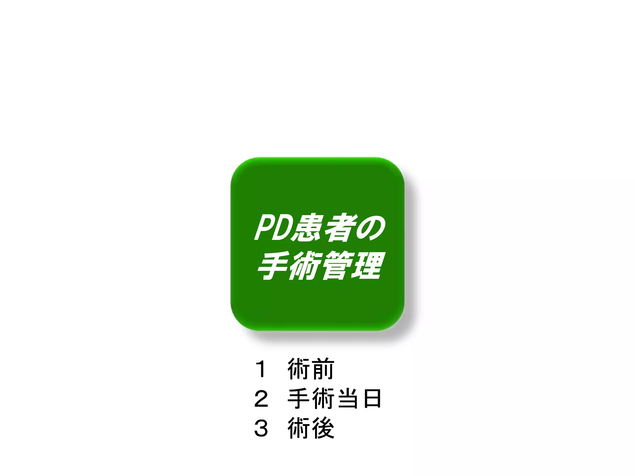 PD患者の 
手術管理 
１ 術前 
２ 手術当日 
３ 術後 
 