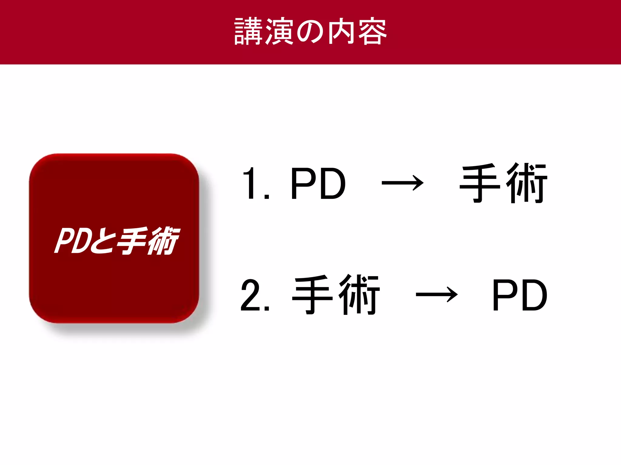 PDと手術 
講演の内容 
1. PD → 手術 
2. 手術→ PD 
 