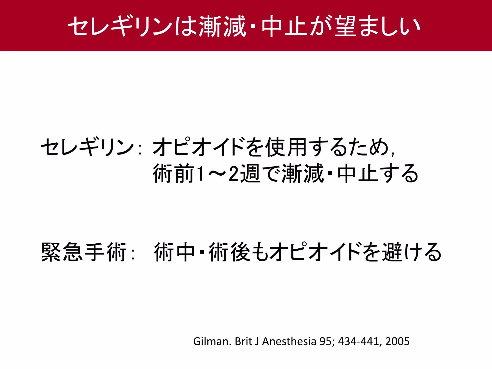 セレギリンは漸減・中止が望ましい 
セレギリン： オピオイドを使用するため， 
術前1～2週で漸減・中止する 
緊急手術： 術中・術後もオピオイドを避ける 
Gilman. Brit J Anesthesia 95; 434-441, 2005 
 