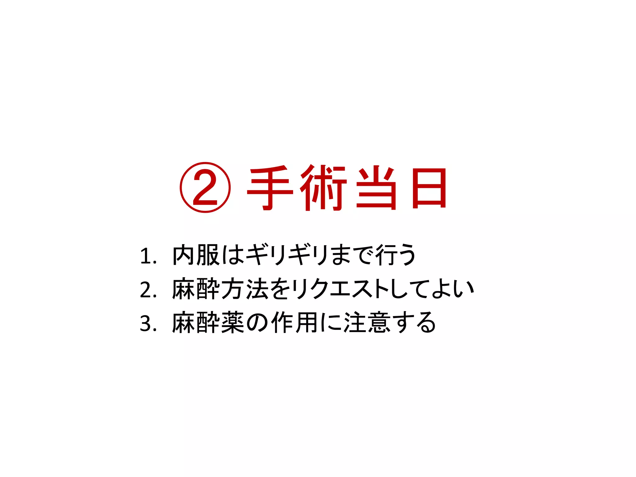 ② 手術当日 
1. 内服はギリギリまで行う 
2. 麻酔方法をリクエストしてよい 
3. 麻酔薬の作用に注意する 
 