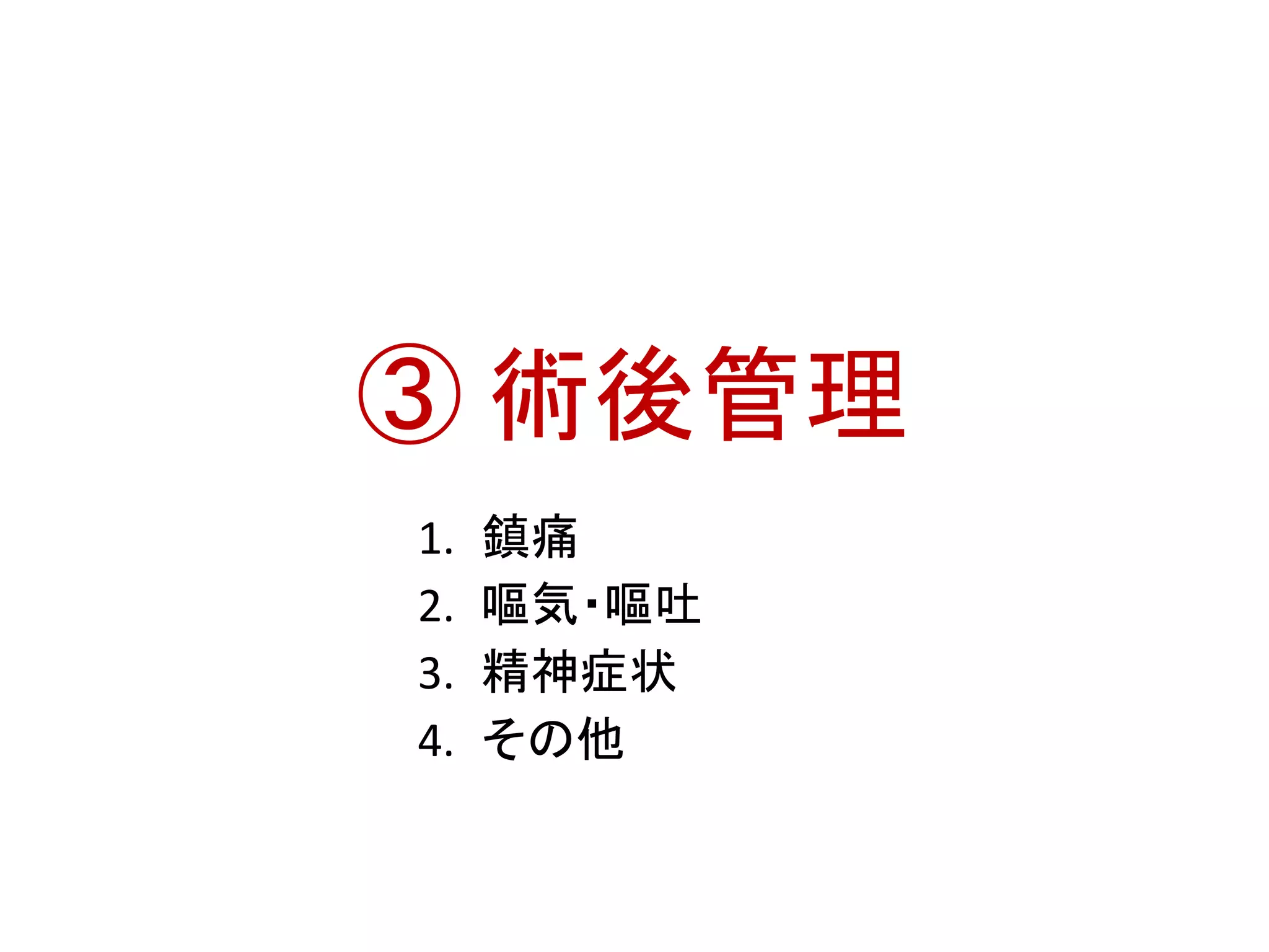 ③ 術後管理 
1. 鎮痛 
2. 嘔気・嘔吐 
3. 精神症状 
4. その他 
 