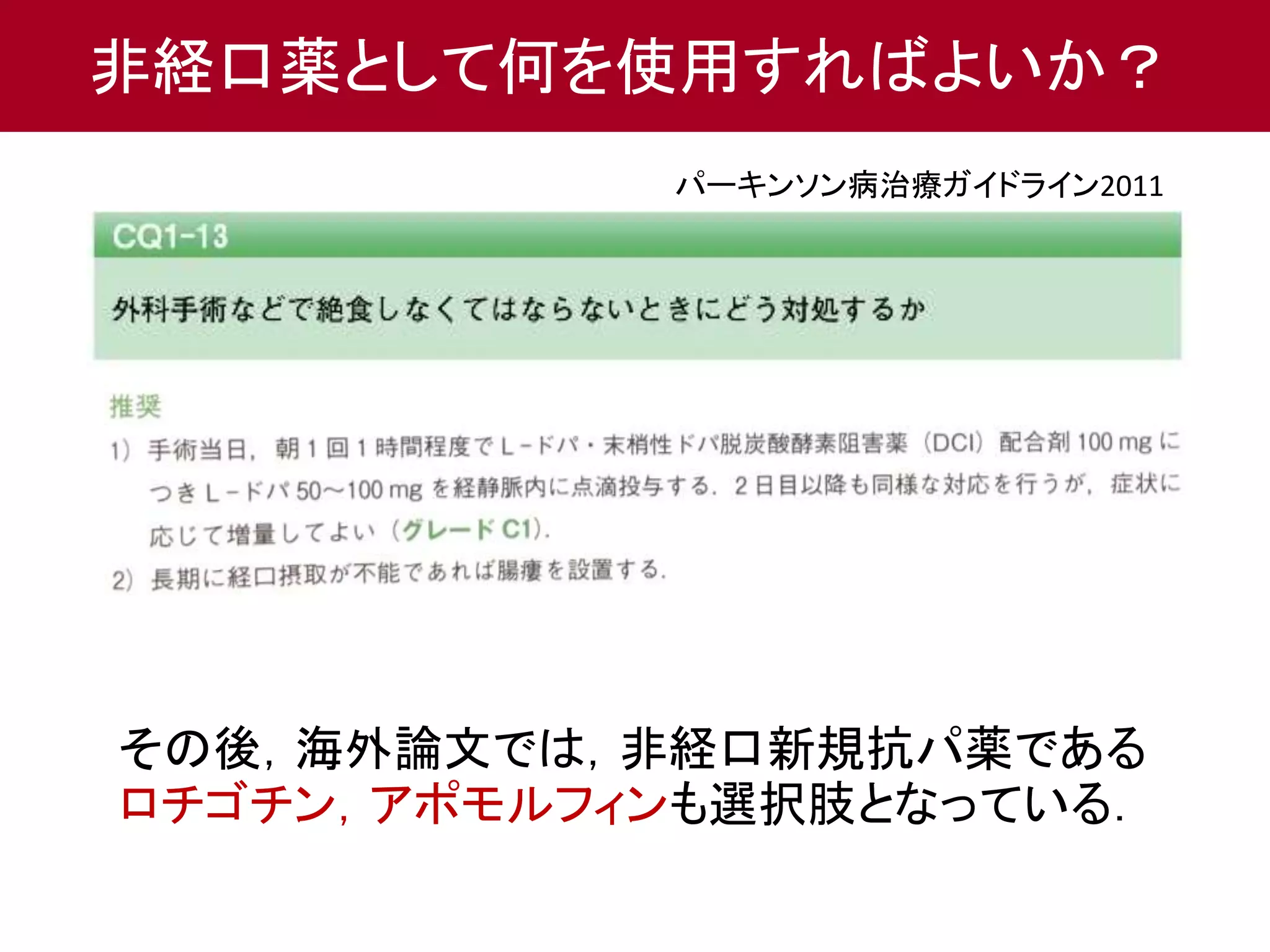 非経口薬として何を使用すればよいか？ 
パーキンソン病治療ガイドライン2011 
その後，海外論文では，非経口新規抗パ薬である 
ロチゴチン，アポモルフィンも選択肢となっている． 
 