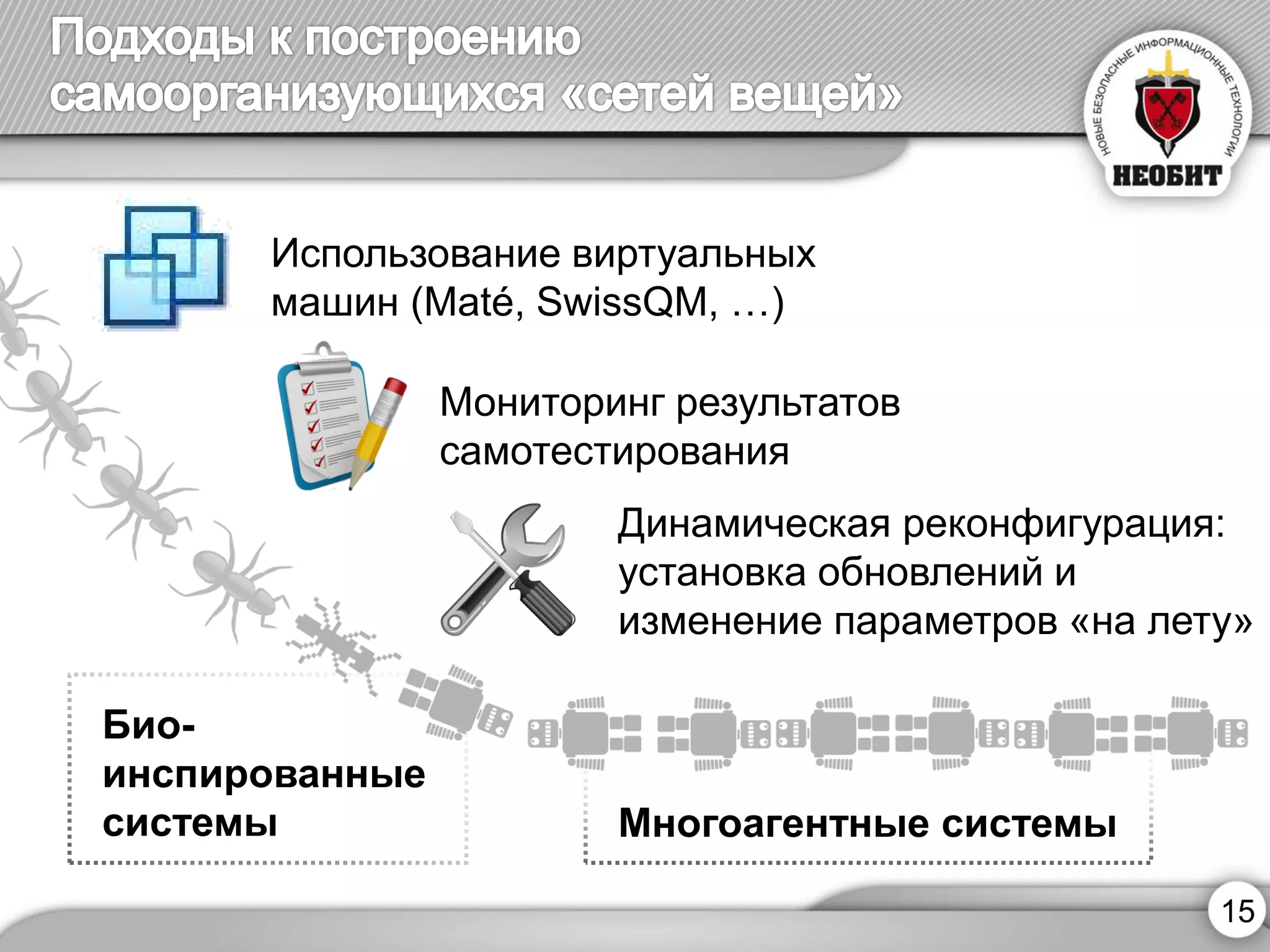 15 
Использование виртуальных 
машин (Maté, SwissQM, …) 
Динамическая реконфигурация: установка обновлений и 
изменение параметров «на лету» 
Мониторинг результатов самотестирования 
Многоагентные системы 
Био- 
инспированные 
системы  
