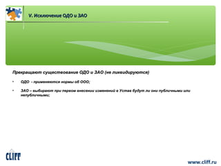www.cliff.ru 
VV.. ИИссккллююччееннииее ООДДОО ии ЗЗААОО 
ППррееккрраащщааюютт ссуущщеессттввооввааннииее ООДДОО ии ЗЗААОО ((ннее ллииккввииддииррууююттссяя)) 
• ООДДОО -- ппррииммеенняяююттссяя ннооррммыы ообб ОООООО;; 
• ЗЗААОО –– ввыыббииррааюютт ппррии ппееррввоомм ввннеессееннииии ииззммееннеенниийй вв УУссттаавв ббууддуутт ллии ооннии ппууббллииччнныыммии ииллии 
ннееппууббллииччнныыммии;; 
