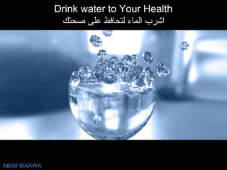 Drink water to Your Health 
اشرب الماء لتحافظ على صحتك 
ABIDI MARWA 
 