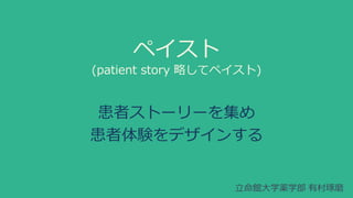 ペイスト 
(patient story 略してペイスト) 
患者ストーリーを集め 
患者体験をデザインする 
立命館大学薬学部有村琢磨 
 