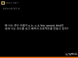 오픈소스 사용기 
오픈소스를 알기 전 
왜 나는 변수 이름이 a, b , c, d, first, second, third인 
냄새 나는 코드를 보고 베껴서 프로젝트를 만들고 있지? 
 