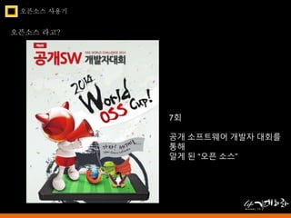 오픈소스 사용기 
오픈소스 라고? 
7회 
공개 소프트웨어 개발자 대회를 
통해 
알게 된 “오픈 소스” 
 