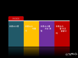 INDEX 
오픈소스란 오픈소스 
사용 
기 
오픈소스 
잘 쓰고 
싶습니 
다 
오픈소스를 
쓰는 과 
정 
 