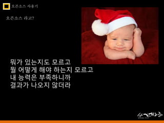 오픈소스 사용기 
오픈소스 라고? 
뭐가 있는지도 모르고 
뭘 어떻게 해야 하는지 모르고 
내 능력은 부족하니까 
결과가 나오지 않더라 
 
