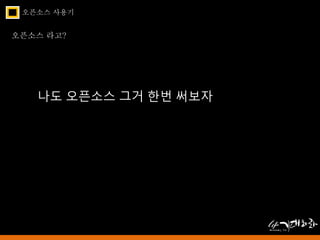 오픈소스 사용기 
오픈소스 라고? 
나도 오픈소스 그거 한번 써보자 
 