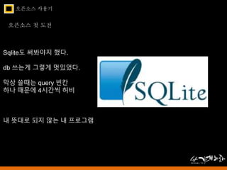 오픈소스 사용기 
오픈소스 첫 도전 
Sqlite도 써봐야지 했다. 
db 쓰는게 그렇게 멋있었다. 
막상 쓸때는 query 빈칸 
하나 때문에 4시간씩 허비 
내 뜻대로 되지 않는 내 프로그램 
 