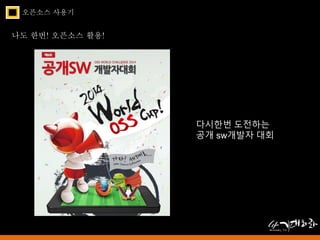 오픈소스 사용기 
나도 한번! 오픈소스 활용! 
다시한번 도전하는 
공개 sw개발자 대회 
 