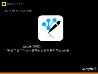 오픈소스 사용기 
나도 한번! 오픈소스 활용! 
GriGit! (그리깃!) 
Git을 그림 그리듯 사용하는 것을 목표로 하는 gui 툴 
 