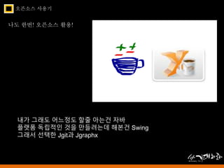 오픈소스 사용기 
나도 한번! 오픈소스 활용! 
내가 그래도 어느정도 할줄 아는건 자바 
플랫폼 독립적인 것을 만들려는데 해본건 Swing 
그래서 선택한 Jgit과 Jgraphx 
 