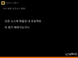 오픈소스 사용기 
나도 한번! 오픈소스 활용! 
오픈 소스에 휘둘린 내 프로젝트 
또 뭔가 배워가는구나 
 
