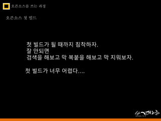 오픈소스를 쓰는 과정 
오픈소스 첫 빌드 
첫 빌드가 될 때까지 침착하자. 
잘 안되면 
검색을 해보고 막 복붙을 해보고 막 지워보자. 
첫 빌드가 너무 어렵다…. 
 