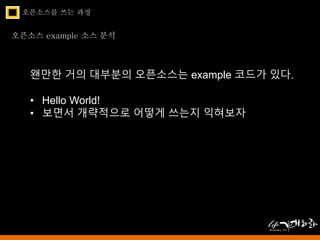 오픈소스를 쓰는 과정 
오픈소스 example 소스 분석 
왠만한 거의 대부분의 오픈소스는 example 코드가 있다. 
• Hello World! 
• 보면서 개략적으로 어떻게 쓰는지 익혀보자 
 