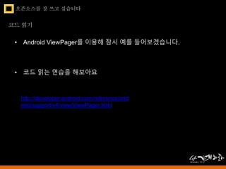 오픈소스를 잘 쓰고 싶습니다 
코드 읽기 
• Android ViewPager를 이용해 잠시 예를 들어보겠습니다. 
• 코드 읽는 연습을 해보아요 
http://developer.android.com/reference/and 
roid/support/v4/view/ViewPager.html 
 