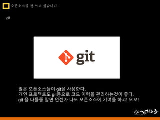 오픈소스를 잘 쓰고 싶습니다 
git 
많은 오픈소스들이 git을 사용한다. 
개인 프로젝트도 git등으로 코드 이력을 관리하는것이 좋다. 
git 을 다를줄 알면 언젠가 나도 오픈소스에 기여를 하고! 오오! 
 