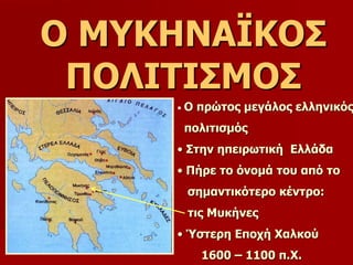 Ο ΜΥΚΗΝΑΪΚΟΣ 
ΠΟΛΙΤΙΣΜΟΣ 
• Ο πρώτος μεγάλος ελληνικός 
πολιτισμός 
• Στην ηπειρωτική Ελλάδα 
• Πήρε το όνομά του από το 
...
