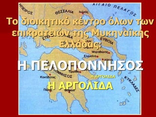 Το διοικητικό κέντρο όλων των 
επικρατειών της Μυκηναϊκής 
Ελλάδας: 
Η ΠΕΛΟΠΟΝΝΗΣΟΣ 
Η ΑΡΓΟΛΙΔΑ 
Η ΑΡΓΟΛΙΔΑ 
 