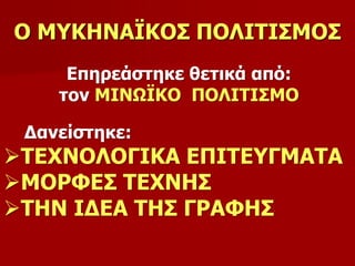 Ο ΜΥΚΗΝΑΪΚΟΣ ΠΟΛΙΤΙΣΜΟΣ 
Επηρεάστηκε θετικά από: 
τον ΜΙΝΩΪΚΟ ΠΟΛΙΤΙΣΜΟ 
Δανείστηκε: 
ΤΕΧΝΟΛΟΓΙΚΑ ΕΠΙΤΕΥΓΜΑΤΑ 
ΜΟΡΦΕΣ ΤΕΧΝΗΣ 
ΤΗΝ ΙΔΕΑ ΤΗΣ ΓΡΑΦΗΣ 
 
