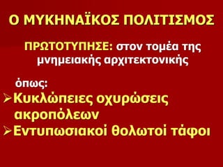 Ο ΜΥΚΗΝΑΪΚΟΣ ΠΟΛΙΤΙΣΜΟΣ 
ΠΡΩΤΟΤΥΠΗΣΕ: στον τομέα της 
μνημειακής αρχιτεκτονικής 
όπως: 
Κυκλώπειες οχυρώσεις 
ακροπόλεων 
Εντυπωσιακοί θολωτοί τάφοι 
 