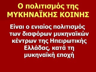 Ο πολιτισμός της 
ΜΥΚΗΝΑΪΚΗΣ ΚΟΙΝΗΣ 
Είναι ο ενιαίος πολιτισμός 
των διαφόρων μυκηναϊκών 
κέντρων της Ηπειρωτικής 
Ελλάδας, κατά τη 
μυκηναϊκή εποχή 
 