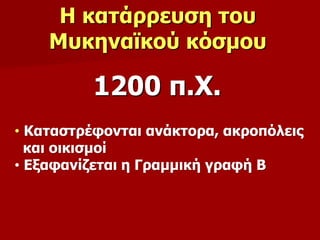 Η κατάρρευση του 
Μυκηναϊκού κόσμου 
1200 π.Χ. 
• Καταστρέφονται ανάκτορα, ακροπόλεις 
και οικισμοί 
• Εξαφανίζεται η Γραμμική γραφή Β 
 