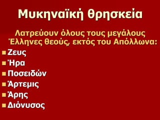 Μυκηναϊκή θρησκεία 
Λατρεύουν όλους τους μεγάλους 
Έλληνες θεούς, εκτός του Απόλλωνα: 
 Ζευς 
 Ήρα 
 Ποσειδών 
 Άρτεμις 
 Άρης 
 Διόνυσος 
 