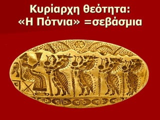 Κυρίαρχη θεότητα: 
«Η Πότνια» =σεβάσμια 
 