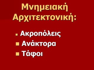 Μνημειακή 
Αρχιτεκτονική: 
 Ακροπόλεις 
 Ανάκτορα 
 Τάφοι 
 