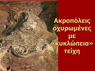 Ακροπόλεις 
οχυρωμένες 
με 
«κυκλώπεια» 
τείχη 
 