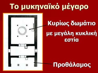 Το μυκηναϊκό μέγαρο 
Κυρίως δωμάτιο 
με μεγάλη κυκλική 
εστία 
Προθάλαμος 
 