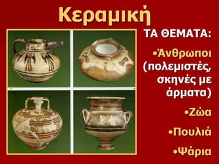 Κεραμική 
ΤΑ ΘΕΜΑΤΑ: 
•Άνθρωποι 
(πολεμιστές, 
σκηνές με 
άρματα) 
•Ζώα 
•Πουλιά 
•Ψάρια 
 