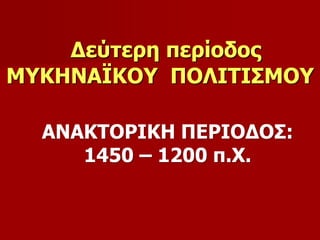 Δεύτερη περίοδος 
ΜΥΚΗΝΑΪΚΟΥ ΠΟΛΙΤΙΣΜΟΥ 
ΑΝΑΚΤΟΡΙΚΗ ΠΕΡΙΟΔΟΣ: 
1450 – 1200 π.Χ. 
 