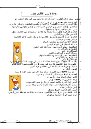 16 
الوحدة بين أقاليم مصر 
الشعب المصري هو أول من حقق الوحدة وكانت سببا في بناء الحضارة . 
أول اتحاد عام 4242 ق.م أي قبل الميلد : · 
-1 بعد استقرار النسان المصري في الوادي تكونت العائلت والقبائل والقرى 
والمدن ، ونظم المصريون حياتهم حسب عادات ونظم وقوانين وحرصوا 
على احترامها ومراعاتها وتطبيقها. 
-2 اتخذت كل قرية وكل مدينة معبدا لها وكانت المعبودات من الطبيعة مثل 
الشمس والرياح والطيور. 
-3 اتحدت القرى والمدن وتكونت القاليم وكان لكل إقليم حاكم وعاصمة 
وجيش ومعبود وشعار. 
-4 اتحاد القاليم فتكونت مملكتين هما : 
- مملكة الشمال في الوجه البحري : 
العاصمة : بوتو قرب دسوق محافظة كفر الشيخ 
الشعار : نبات البردي 
لون التاج : أحمر 
- مملكة الجنوب في الوجه القبلي : 
العاصمة : نخب قرب إدفو محافظة أسوان 
الشعار : زهرة اللوتس 
لون التاج : أبيض 
-5 بعد عدة محاولت نجح حاكم مملكة الشمال في توحيد البلد تحت سيطرة 
حكومة واحدة وعاصمة واحدة هي مدينة ( أون هليوبوليس ) عين شمس 
حاليا ، ولكن انقسمت البلد إلى مملكتين مرة أخرى. 
التحاد الثاني : · 
تم سنة 3200 ق.م على يد الملك مينا وهو من مدينة طيبة ( مدينة 
القصر حاليا ) بين مملكتي الشمال والجنوب. 
أهم أعمال الملك مينا ( نارمر ) : · 
-1 وحد القطرين عام 3200 ق.م. 
-2 أسس أول أسرة حاكمة لمصر في تاريخ مصر الفرعونية. 
-3 سجل أهم انتصاراته على لوحة تعرف باسم لوحة نارمر. 
-4 لبس تاجا مزدوجا. 
-5 أسس أول عاصمة هي ( منف ). 
-6 أنشأ قلعة ( من نفر ) أسماها العرب منف عاصمة للبلد محاطة بسور أبيض. 
-7 كون جيشا قويا وحكومة مركزية. 
( دراسات الصف الرابع ( 1 
أ / عبد المحسن محمد 
 