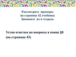 Рассмотрите примеры 
на странице 42 учебника 
Запишите их в тетрадь 
Устно ответим на вопросы в конце §8 
(на странице 43) 
 