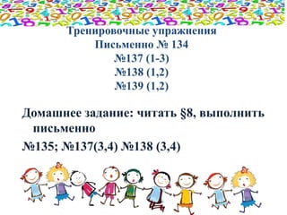 Тренировочные упражнения 
Письменно № 134 
№137 (1-3) 
№138 (1,2) 
№139 (1,2) 
Домашнее задание: читать §8, выполнить 
письменно 
№135; №137(3,4) №138 (3,4) 
