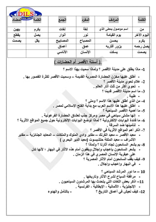 المضاد الكلمة الجمع المفرد الم ا ردف الكلمة 
يهين 
يكرم 
لغات 
لغة 
اسم موصول بمعنى الذي 
من 
يقطع 
يصل 
أنوار 
نور 
يوم القيامة 
اليوم الآخر 
يصمت 
يقل 
المصابيح 
المصباح 
يحسن 
يكرم 
أعماق 
عمق 
يزور أقاربه 
يصل رحمه 
الأناسي 
الإنسان 
يسكت 
يصمت 
) أسئلة الأقصر أم الحضا ا رت ( 
-1 ماذا يطلق على مدينة الأقصر ؟ ولماذا سميت بهذا الاسم ؟ 
- أطلق عليها مخزن الحضارة المصرية القديمة وسميت الأقصر لكثرة القصور بها . – 
-2 علام تحوي مدينة الأقصر ؟ 
- تحوي أكثر من ثلث آثار العالم . 
-3 ما اسم مدينة الأقصر قديمًا ؟ 
- طيبة . 
-4 من الذي أطلق عليها هذا الاسم ؟ ومتى ؟ 
- أطلق عليها هذا الاسم العرب مع بداية الفتح الإسلامي لمصر . 
-5 ما أهمية الأقصر السياحية ؟ 
- إنها مشتى سياحي في مصر ومركز جذب لعشاق الحضارة الفرعونية . 
-6 ما فائدة البوابات الإلكترونية ؟ لماذا توضع البوابات الإلكترونية حول جميع المواقع الأثرية ؟ 
- لتأمينها ضد السرقة . 
-7 اذكر أهم المواقع الأثرية في الأقصر ؟ 
- معبد الأقصر معبد الكرنك مقابر وادي الملوك والملكات المعابد الجنائزية مقابر – – – – 
الأشراف معبد الملكة حتشبسوت )معبد الدير البحري ( – 
-8 بم يشعر السائحون تجاه آثارنا ؟ ولماذا ؟ 
- يشعر السائحون بإعجاب وإجلال ويقفون أمام هذه الآثار في انبهار ؛ لأنها تدل 
على عبقرية الإنسان المصري في هذا الزمان . 
-9 كيف يقف السائحون أمام الآثار المصرية ؟ 
- في انبهار وإعجاب وإجلال . 
11 ما دور المرشد السياحي ؟ – 
- مرافقة السياح لشرح الآثار وتاريخها . 
11 اذكر بعض اللغات التي يتحدث بها المرشدون السياحيون . – 
- الإنجليزية ، الألمانية ، الإيطالية ، الفرنسية . 
11 كيف نعيش في أعماق التاريخ ؟ بالتأمل والهدوء - - 
 